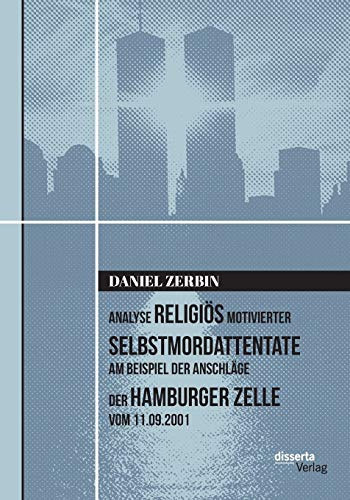 Analyse religiös motivierter Selbstmordattentate am Beispiel der Anschläge der Hamburger Zelle vom 11.09.2001: Dissertationsschrift