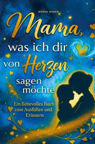 Mama, was ich dir von Herzen sagen möchte : Ein liebevolles Buch zum Ausfüllen & Erinnern - Das persönliche Geschenk zum Muttertag, Geburtstag