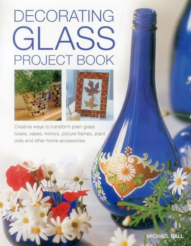 Decorating Glass Project Book: Creative Ways to Transform Plain Glass Bowls, Vases, Mirrors, Picture Frames, Plant Pots and Other Home Accessories