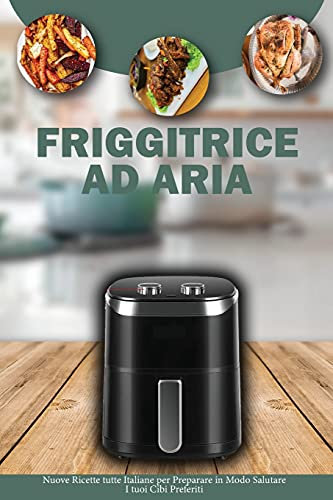 Friggitrice ad Aria: Nuove Ricette tutte Italiane per Preparare in modo Salutare i tuoi Cibi Preferiti- Air Fryer Cookbook ( Italian Version)