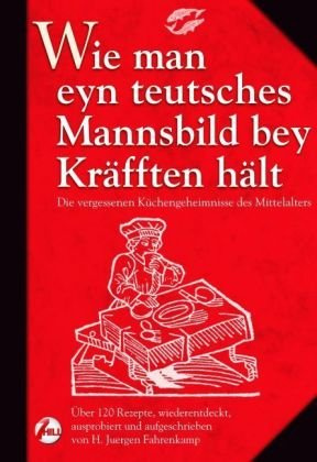 Wie man eyn teutsches Mannsbild bey Kräfften hält: Die vergessenen Küchengeheimnisse des Mittelalter: Die vergessenen Küchengeheimnisse des ... ausprobiert und aufgeschrieben