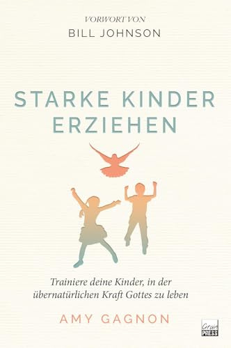 Starke Kinder erziehen: Trainiere deine Kinder, in der übernatürlichen Kraft Gottes zu leben