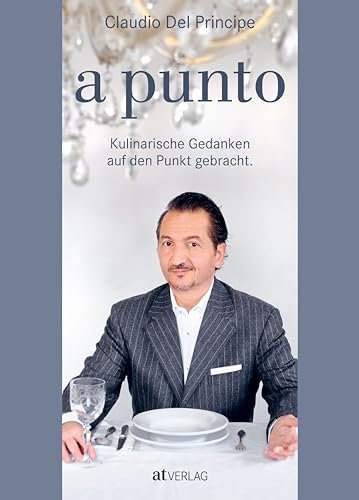 a punto: Kulinarische Gedanken auf den Punkt gebracht. Kochgenuss à la Claudio Del Principe – genussvolle kulinarische Geschichten, nachhaltige Lebensmittelphilosophie und zeitgemäße Rezepte