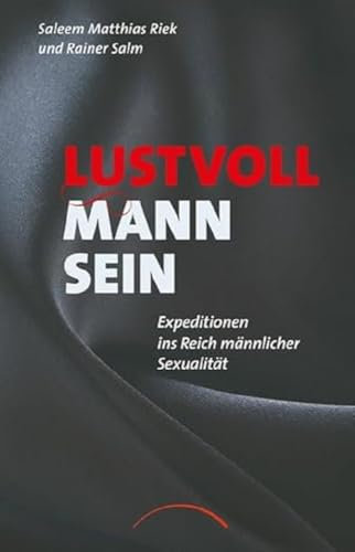 Lustvoll Mann sein: Expeditionen ins Reich männlicher Sexualität