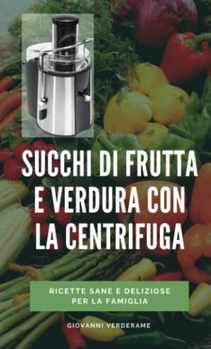 Succhi di frutta e verdura con la centrifuga: Guida pratica con tutte le ricette per vivere sani e mantenersi giovani con i succhi centrifugati