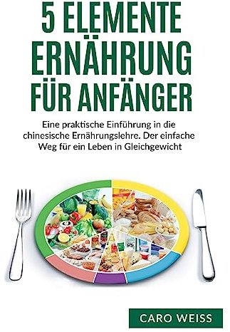 5 Elemente Ernährung für Anfänger: Eine praktische Einführung in die chinesische Ernährungslehre. Der einfache Weg für ein Leben in Gleichgewicht.