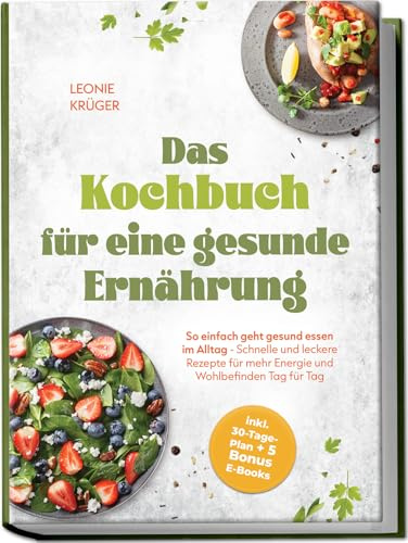 Das Kochbuch für eine gesunde Ernährung: So einfach geht gesund essen im Alltag - Schnelle und leckere Rezepte für mehr Energie und Wohlbefinden Tag für Tag - inkl. 30-Tage-Plan + 5 Bonus E-Books