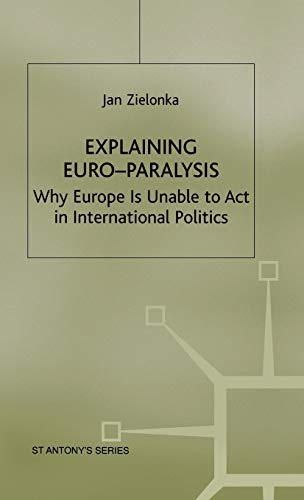 Explaining Euro-Paralysis: Why Europe is Unable to Act in International Politics (St Antony's Series)