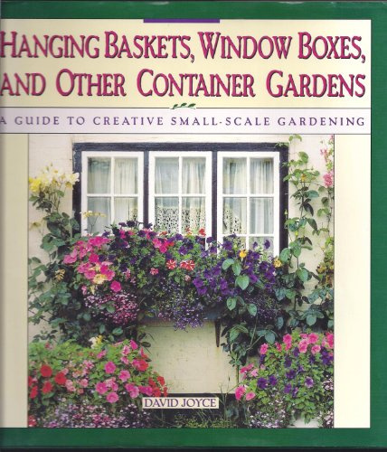 Hanging Baskets, Window Boxes, and Other Container Gardens: A Guide to Creative Small-Scale Gardening