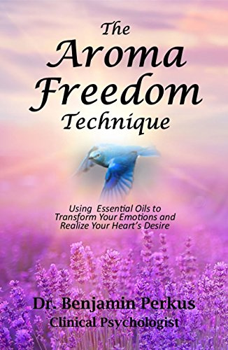 The Aroma Freedom Technique: Using Essential Oils to Transform Your Emotions and Realize Your Heart's Desire