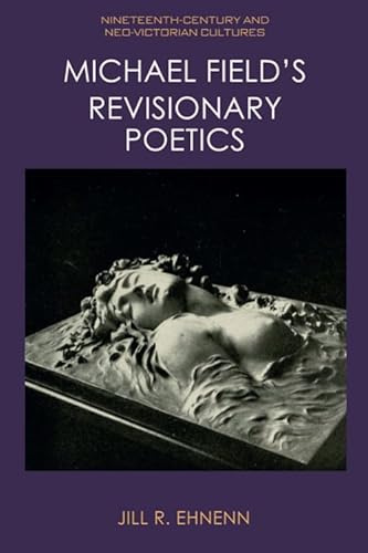 Michael Field's Revisionary Poetics (Nineteenth-Century and Neo-Victorian Cultures)