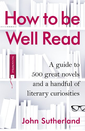 How to Be Well Read: A Guide to 500 Great Novels and a Handful of Literary Curiosities