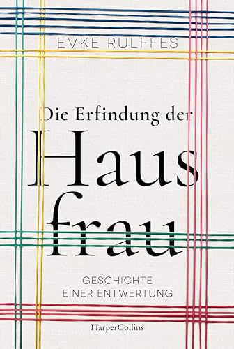 Die Erfindung der Hausfrau - Geschichte einer Entwertung: Über Arbeitsteilung, Rollenbilder und den Gender-Gap | Ein Plädoyer für mehr Gerechtigkeit und Wertschätzung von Care- und Hausarbeit
