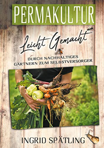 Permakultur leicht gemacht: Durch nachhaltiges Gärtnern zum Selbstversorger