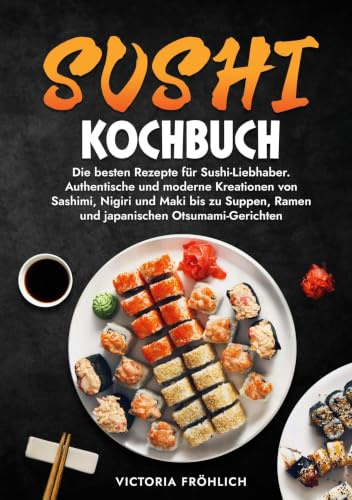 Sushi Kochbuch: Die besten Rezepte für Sushi-Liebhaber. Authentische und moderne Kreationen von Sashimi, Nigiri und Maki bis zu Suppen, Ramen und japanischen Otsumami-Gerichten