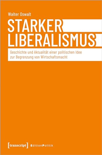 Starker Liberalismus: Geschichte und Aktualität einer politischen Idee zur Begrenzung von Wirtschaftsmacht (Edition Politik)