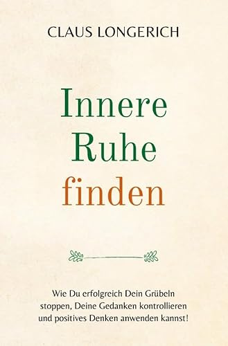 Innere Ruhe finden: Wie Du erfolgreich Dein Grübeln stoppen, Deine Gedanken kontrollieren und positives Denken anwenden kannst!