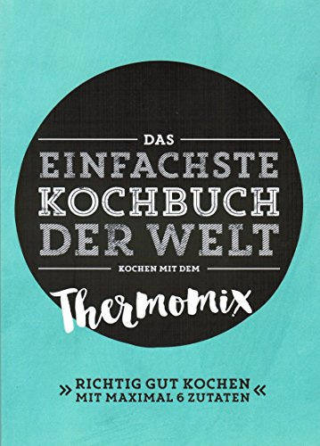 Das einfachste Kochbuch der Welt. Kochen mit dem Thermomix. Richtig gut kochen mit maximal 6 Zutaten