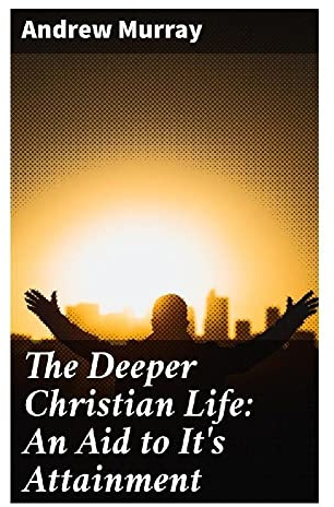 The Deeper Christian Life: An Aid to It's Attainment: A Devotional Guide to Surrender, Sanctification, and Abiding Communion with Christ