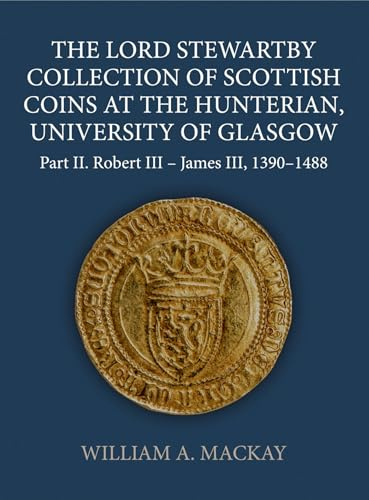 The Lord Stewartby Collection of Scottish Coins at the Hunterian, University of Glasgow: Part II. Robert III - James III, 1390-1488 (Sylloge of Coins of the British Isles, 72)
