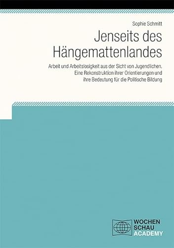 Jenseits des Hängemattenlandes: Arbeit und Arbeitslosigkeit aus der Sicht von Jugendlichen – eine Rekonstruktion ihrer Orientierungen und ihre ... die Politische Bildung (Wochenschau Academy)