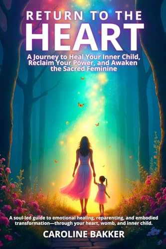 Return to the Heart: A Journey to Heal Your Inner Child, Reclaim Your Power, and Awaken the Sacred Feminine: A soul-led guide to emotional healing, ... your heart, womb, and inner child.