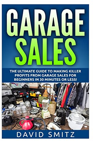 Garage Sales: The Ultimate Beginner's Guide to Making Killer Profits from Garage Sales in 30 Minutes or Less! (Garage Sale - Garage Sales - Garage ... Sales - How to Make Money From Garage Sales)
