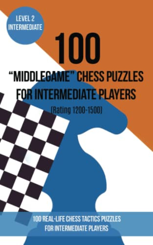 100 “Middlegame” Chess Puzzles for Intermediate Players (Rating 1200-1500): 100 real-life chess tactics puzzles to make you a better player