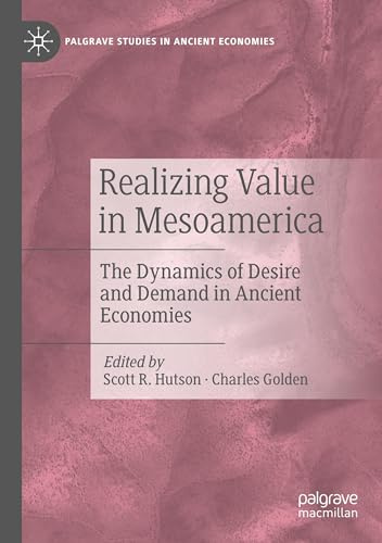 Realizing Value in Mesoamerica: The Dynamics of Desire and Demand in Ancient Economies (Palgrave Studies in Ancient Economies)