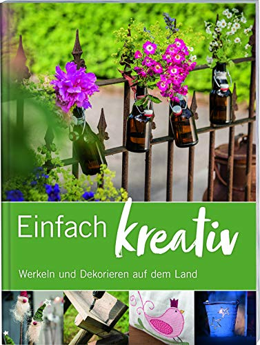 Einfach kreativ: Werkeln und dekorieren auf dem Land. Basteln, Nähen, Bauen: DIY-Projekte mit Schritt-für-Schritt-Anleitungen für Haus und Garten.