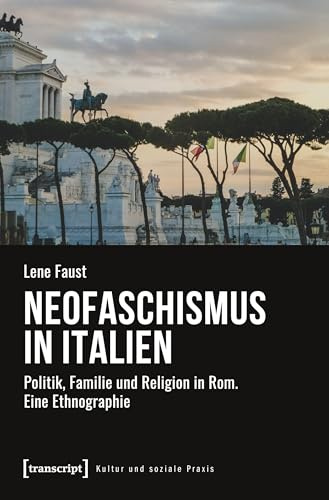 Neofaschismus in Italien: Politik, Familie und Religion in Rom. Eine Ethnographie (Kultur und soziale Praxis)
