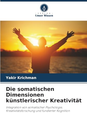 Die somatischen Dimensionen künstlerischer Kreativität: Integration von somatischer Psychologie, Kreativitätsforschung und fundierter Kognition