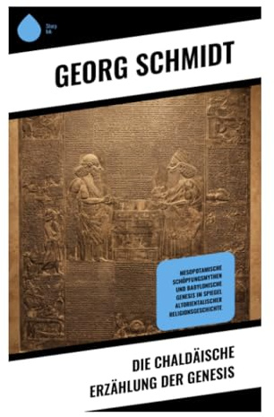 Die chaldäische Erzählung der Genesis: Keilschrifttexte, Sintflutmythen und babylonische Schöpfung im Licht des Alten Testaments