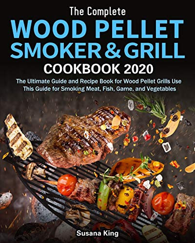 The Complete Wood Pellet Smoker and Grill Cookbook 2020: The Ultimate Guide and Recipe Book for Wood Pellet Grills Use This Guide for Smoking Meat, Fish, Game, and Vegetables
