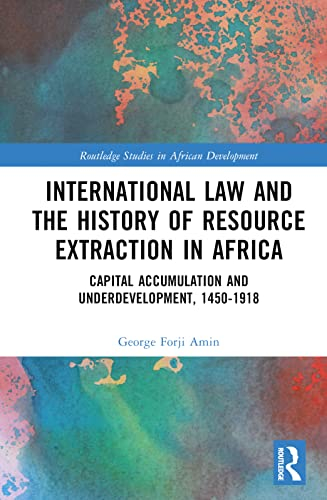 International Law and the History of Resource Extraction in Africa: Capital Accumulation and Underdevelopment, 1450-1918 (Routledge Studies in African Development)