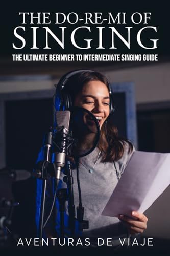 The Do-Re-Mi of Singing: The Ultimate Beginner to Intermediate Singing Guide (Music)