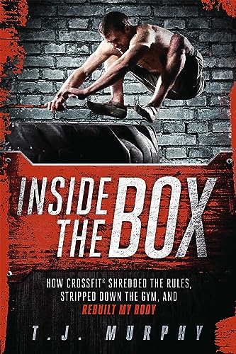 Inside the Box: How Crossfit Shredded the Rules, Stripped Down the Gym, and Rebuilt My Body: How CrossFit ® Shredded the Rules, Stripped Down the Gym, and Rebuilt My Body