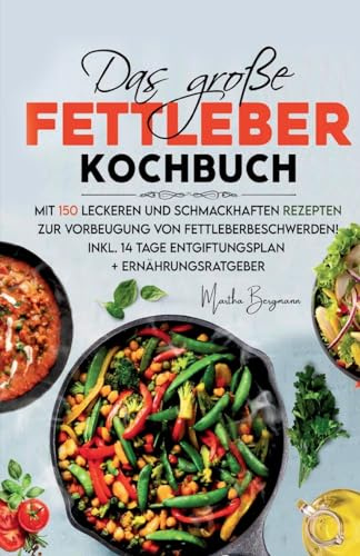 Das große Fettleber Kochbuch: Mit 150 leckeren und schmackhaften Rezepten zur Vorbeugung von Fettleberbeschwerden! Inkl. 14 Tage Entgiftungsplan und Ernährungsratgeber!