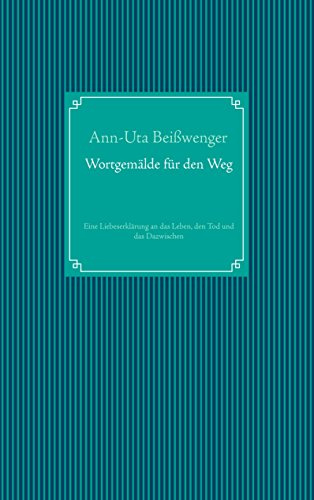 Wortgemälde für den Weg: Eine Liebeserklärung an das Leben, den Tod und das Dazwischen