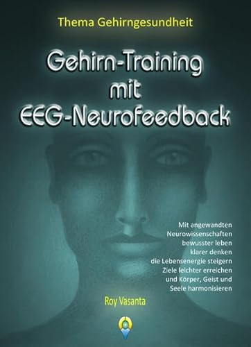 Gehirn-Training mit EEG-Neurofeedback: Mit angewandten Neurowissenschaften bewusster leben, klarer denken, die Lebensenergie steigern, Ziele ... und Körper, Geist und Seele harmonisieren.