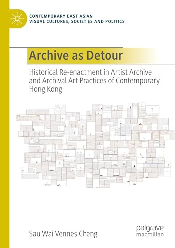 Archive as Detour: Historical Re-enactment in Artist Archive and Archival Art Practices of Contemporary Hong Kong (Contemporary East Asian Visual Cultures, Societies and Politics)