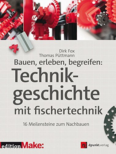 Bauen, erleben, begreifen: Technikgeschichte mit fischertechnik: 16 Meilensteine zum Nachbauen (Edition Make:)