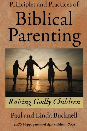 Principles and Practices of Biblical Parenting: Raising Godly Children by Paul Bucknell (2012-03-08)