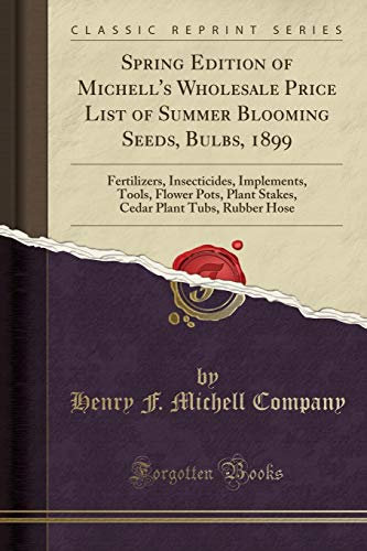 Spring Edition of Michell's Wholesale Price List of Summer Blooming Seeds, Bulbs, 1899: Fertilizers, Insecticides, Implements, Tools, Flower Pots, ... Plant Tubs, Rubber Hose (Classic Reprint)