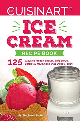 Our Cuisinart Ice Cream Recipe Book: 125 Ways to Frozen Yogurt, Soft Serve, Sorbet or MilkShake that Sweet Tooth!: 1 (Sweet Tooth Endulgences)
