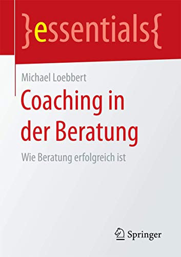 Coaching in der Beratung: Wie Beratung erfolgreich ist (essentials)