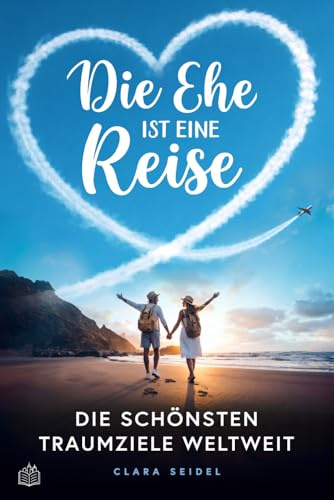 Die Ehe ist eine Reise - Die schönsten Traumziele weltweit: Der Travel-Guide zu den 64 romantischsten Orten der Welt / Inspirierendes Geschenk zur Hochzeit