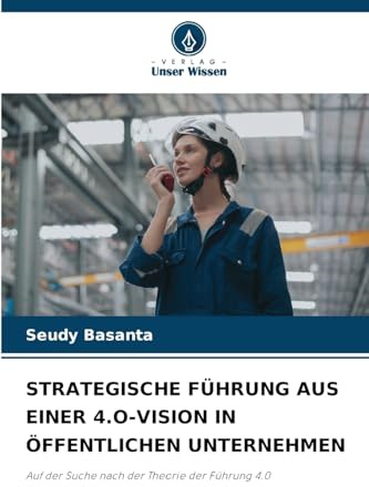 STRATEGISCHE FÜHRUNG AUS EINER 4.O-VISION IN ÖFFENTLICHEN UNTERNEHMEN: Auf der Suche nach der Theorie der Führung 4.0