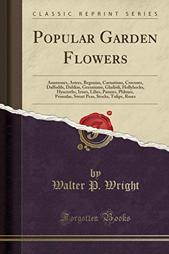Popular Garden Flowers: Anemones, Asters, Begonias, Carnations, Crocuses, Daffodils, Dahlias, Geraniums, Gladioli, Hollyhocks, Hyacinths, Irises, ... Peas, Stocks, Tulips, Roses (Classic Reprint)