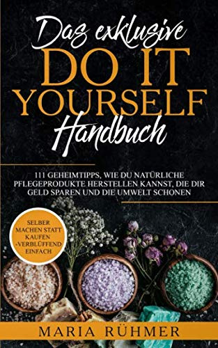 Das exklusive DO IT YOURSELF Handbuch: 111 Geheimtipps, wie Du natürliche Pflegeprodukte herstellen kannst, die Dir Geld sparen und die Umwelt schonen. Selber machen statt kaufen - verblüffend einfach